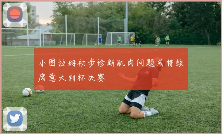 小图拉姆初步诊断肌肉问题或将缺席意大利杯决赛