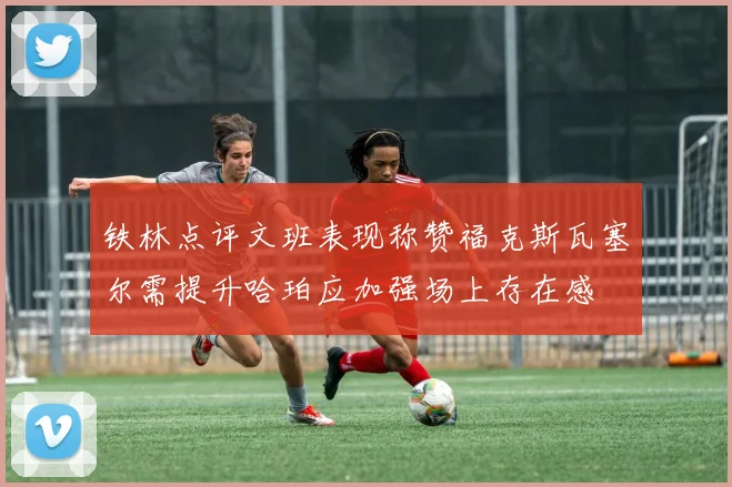 铁林点评文班表现称赞福克斯瓦塞尔需提升哈珀应加强场上存在感