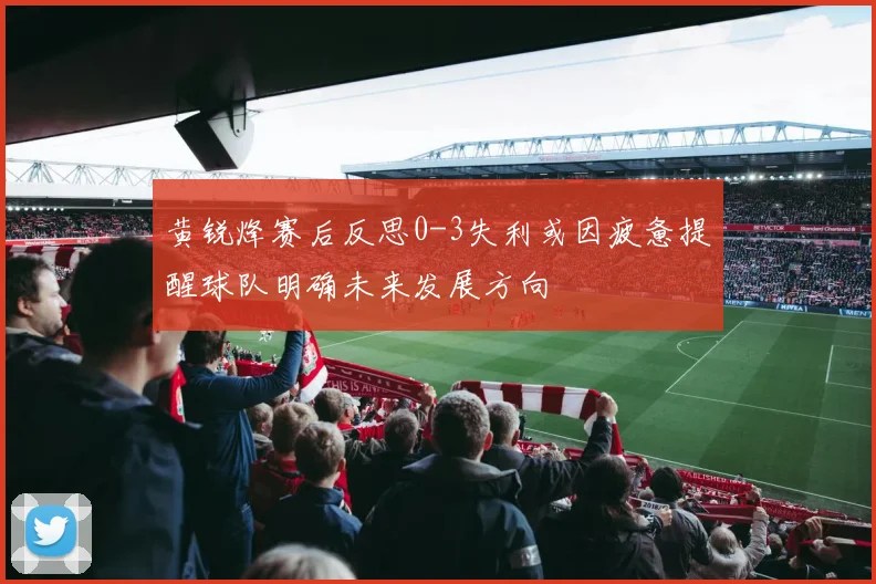 黄锐烽赛后反思0-3失利或因疲惫提醒球队明确未来发展方向