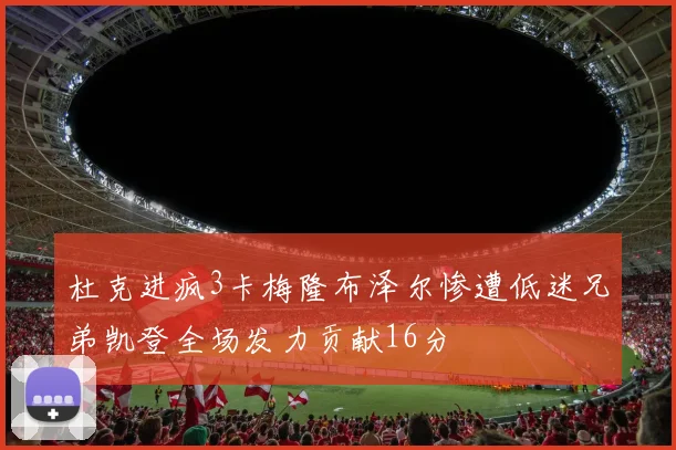 杜克进疯3卡梅隆布泽尔惨遭低迷兄弟凯登全场发力贡献16分
