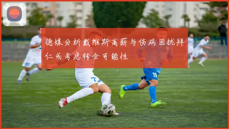 德媒分析戴维斯高薪与伤病困扰拜仁或考虑转会可能性