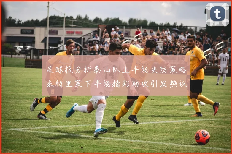 足球报分析泰山队上半场夹防策略米特里策下半场精彩助攻引发热议