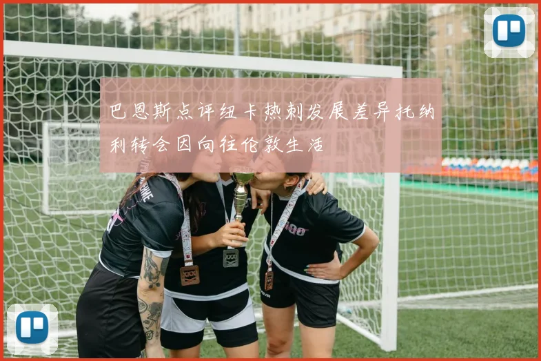 巴恩斯点评纽卡热刺发展差异托纳利转会因向往伦敦生活