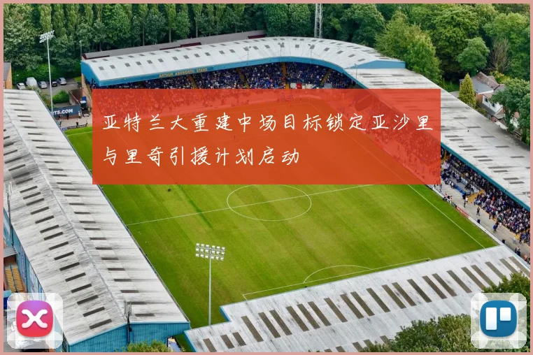 亚特兰大重建中场目标锁定亚沙里与里奇引援计划启动