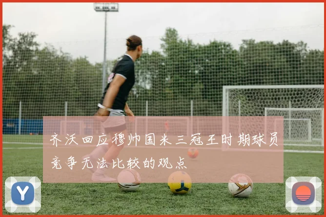 齐沃回应穆帅国米三冠王时期球员竞争无法比较的观点