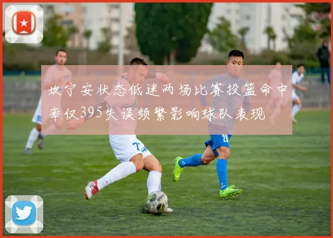 坎宁安状态低迷两场比赛投篮命中率仅395失误频繁影响球队表现