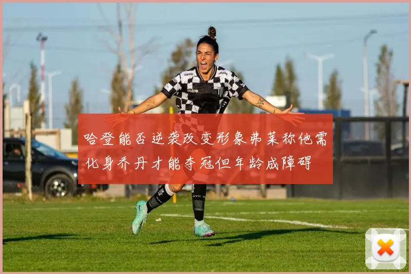 哈登能否逆袭改变形象弗莱称他需化身乔丹才能夺冠但年龄成障碍