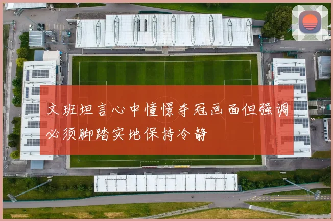 文班坦言心中憧憬夺冠画面但强调必须脚踏实地保持冷静
