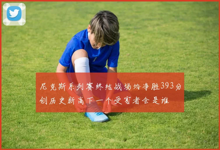 尼克斯系列赛终结战场均净胜393分创历史新高下一个受害者会是谁