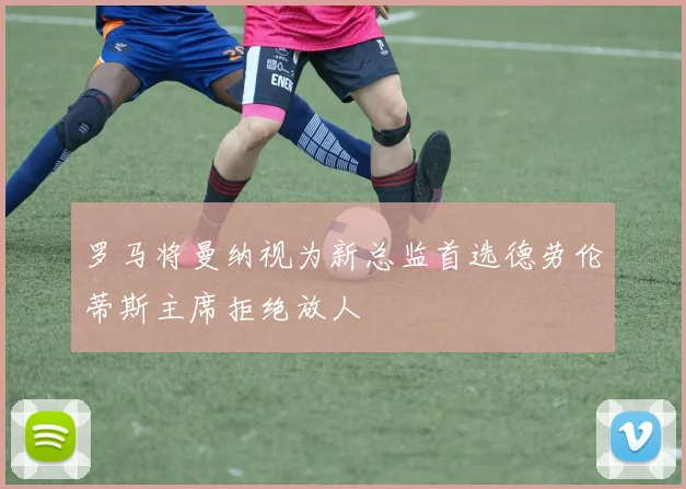 罗马将曼纳视为新总监首选德劳伦蒂斯主席拒绝放人
