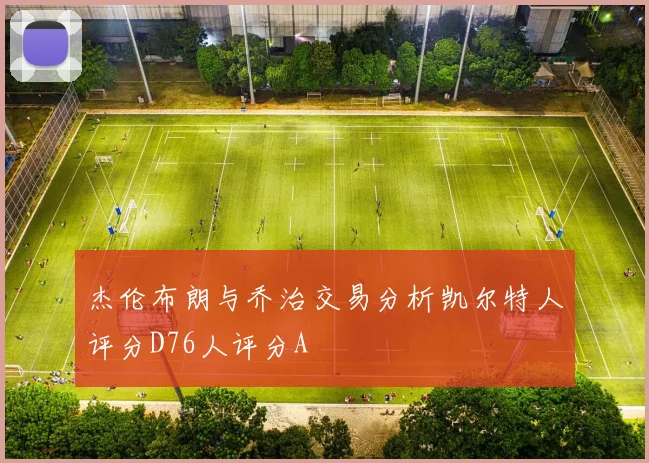 杰伦布朗与乔治交易分析凯尔特人评分D76人评分A